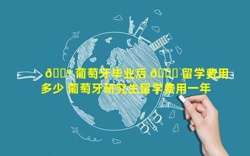 🌺 葡萄牙毕业后 🐛 留学费用多少 葡萄牙研究生留学费用一年多少人民币